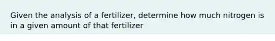 Given the analysis of a fertilizer, determine how much nitrogen is in a given amount of that fertilizer