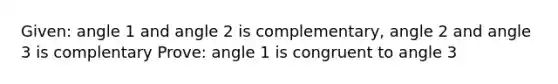 Given: angle 1 and angle 2 is complementary, angle 2 and angle 3 is complentary Prove: angle 1 is congruent to angle 3