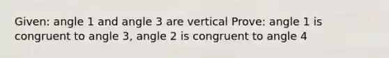 Given: angle 1 and angle 3 are vertical Prove: angle 1 is congruent to angle 3, angle 2 is congruent to angle 4