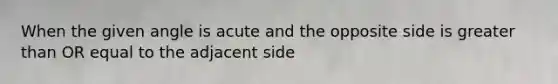 When the given angle is acute and the opposite side is <a href='https://www.questionai.com/knowledge/kNDE5ipeE2-greater-than-or-equal-to' class='anchor-knowledge'>greater than or equal to</a> the adjacent side