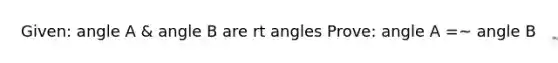 Given: angle A & angle B are rt angles Prove: angle A =~ angle B