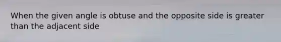 When the given angle is obtuse and the opposite side is greater than the adjacent side