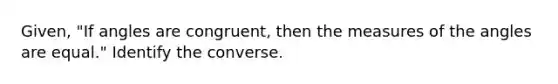 Given, "If angles are congruent, then the measures of the angles are equal." Identify the converse.