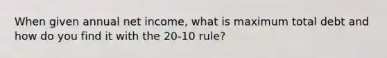 When given annual net income, what is maximum total debt and how do you find it with the 20-10 rule?