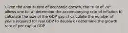 Given the annual rate of economic growth, the "rule of 70" allows one to: a) determine the accompanying rate of inflation b) calculate the size of the GDP gap c) calculate the number of years required for real GDP to double d) determine the growth rate of per capita GDP