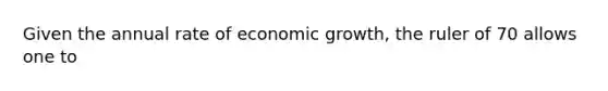 Given the annual rate of economic growth, the ruler of 70 allows one to