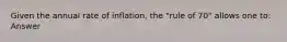 Given the annual rate of inflation, the "rule of 70" allows one to: Answer