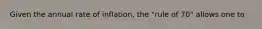 Given the annual rate of inflation, the "rule of 70" allows one to