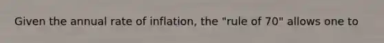 Given the annual rate of inflation, the "rule of 70" allows one to