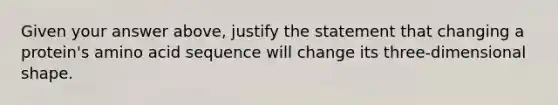 Given your answer above, justify the statement that changing a protein's amino acid sequence will change its three-dimensional shape.