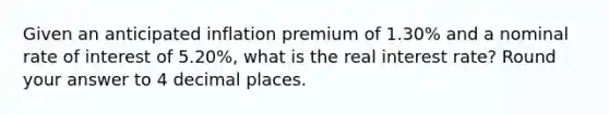 Given an anticipated inflation premium of 1.30% and a nominal rate of interest of 5.20%, what is the real interest rate? Round your answer to 4 decimal places.