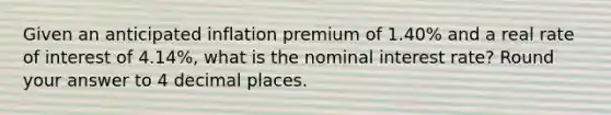 Given an anticipated inflation premium of 1.40% and a real rate of interest of 4.14%, what is the nominal interest rate? Round your answer to 4 decimal places.