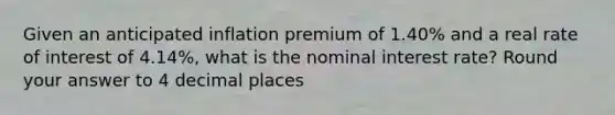 Given an anticipated inflation premium of 1.40% and a real rate of interest of 4.14%, what is the nominal interest rate? Round your answer to 4 decimal places