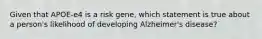 Given that APOE-e4 is a risk gene, which statement is true about a person's likelihood of developing Alzheimer's disease?