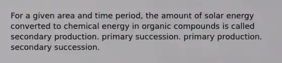 For a given area and time period, the amount of solar energy converted to chemical energy in organic compounds is called secondary production. primary succession. primary production. secondary succession.