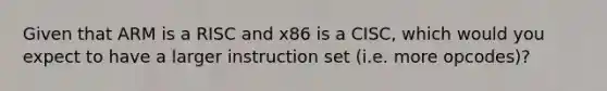 Given that ARM is a RISC and x86 is a CISC, which would you expect to have a larger instruction set (i.e. more opcodes)?