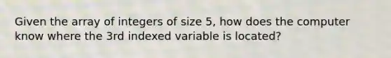 Given the array of integers of size 5, how does the computer know where the 3rd indexed variable is located?