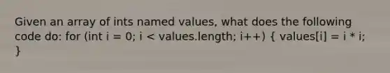 Given an array of ints named values, what does the following code do: for (int i = 0; i < values.length; i++) ( values[i] = i * i; )