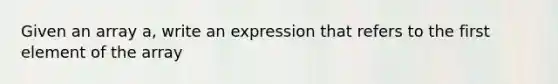 Given an array a, write an expression that refers to the first element of the array