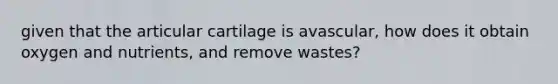 given that the articular cartilage is avascular, how does it obtain oxygen and nutrients, and remove wastes?