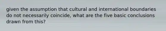 given the assumption that cultural and international boundaries do not necessarily coincide, what are the five basic conclusions drawn from this?