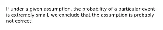 If under a given assumption, the probability of a particular event is extremely small, we conclude that the assumption is probably not correct.