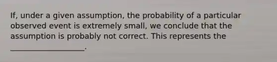 If, under a given assumption, the probability of a particular observed event is extremely small, we conclude that the assumption is probably not correct. This represents the ___________________.