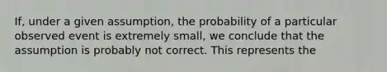 If, under a given assumption, the probability of a particular observed event is extremely small, we conclude that the assumption is probably not correct. This represents the