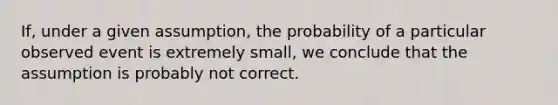 If, under a given assumption, the probability of a particular observed event is extremely small, we conclude that the assumption is probably not correct.