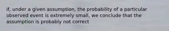 if, under a given assumption, the probability of a particular observed event is extremely small, we conclude that the assumption is probably not correct