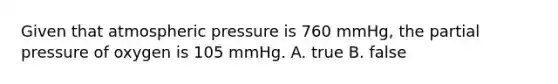 Given that atmospheric pressure is 760 mmHg, the partial pressure of oxygen is 105 mmHg. A. true B. false