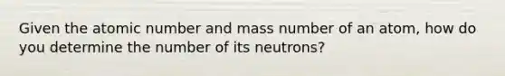 Given the atomic number and mass number of an atom, how do you determine the number of its neutrons?