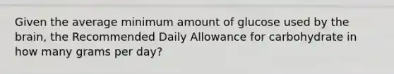 Given the average minimum amount of glucose used by the brain, the Recommended Daily Allowance for carbohydrate in how many grams per day?