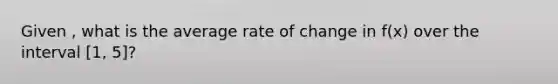 Given , what is the average rate of change in f(x) over the interval [1, 5]?