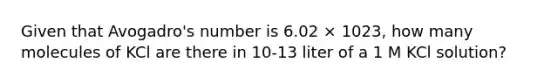 Given that Avogadro's number is 6.02 × 1023, how many molecules of KCl are there in 10-13 liter of a 1 M KCl solution?