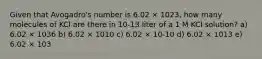 Given that Avogadro's number is 6.02 × 1023, how many molecules of KCl are there in 10-13 liter of a 1 M KCl solution? a) 6.02 × 1036 b) 6.02 × 1010 c) 6.02 × 10-10 d) 6.02 × 1013 e) 6.02 × 103