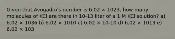 Given that Avogadro's number is 6.02 × 1023, how many molecules of KCl are there in 10-13 liter of a 1 M KCl solution? a) 6.02 × 1036 b) 6.02 × 1010 c) 6.02 × 10-10 d) 6.02 × 1013 e) 6.02 × 103