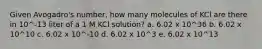 Given Avogadro's number, how many molecules of KCl are there in 10^-13 liter of a 1 M KCl solution? a. 6.02 x 10^36 b. 6.02 x 10^10 c. 6.02 x 10^-10 d. 6.02 x 10^3 e. 6.02 x 10^13