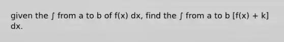 given the ∫ from a to b of f(x) dx, find the ∫ from a to b [f(x) + k] dx.