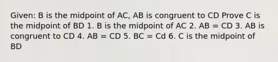 Given: B is the midpoint of AC, AB is congruent to CD Prove C is the midpoint of BD 1. B is the midpoint of AC 2. AB = CD 3. AB is congruent to CD 4. AB = CD 5. BC = Cd 6. C is the midpoint of BD