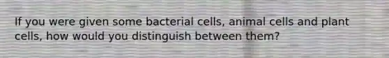 If you were given some bacterial cells, animal cells and plant cells, how would you distinguish between them?