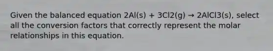 Given the balanced equation 2Al(s) + 3Cl2(g) → 2AlCl3(s), select all the conversion factors that correctly represent the molar relationships in this equation.