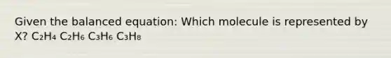 Given the balanced equation: Which molecule is represented by X? C₂H₄ C₂H₆ C₃H₆ C₃H₈