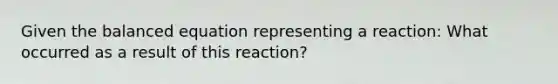 Given the balanced equation representing a reaction: What occurred as a result of this reaction?