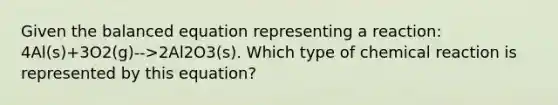 Given the balanced equation representing a reaction: 4Al(s)+3O2(g)-->2Al2O3(s). Which type of chemical reaction is represented by this equation?