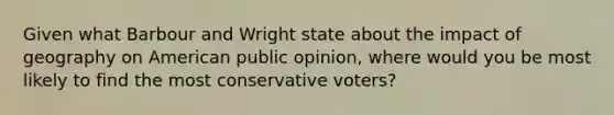 Given what Barbour and Wright state about the impact of geography on American public opinion, where would you be most likely to find the most conservative voters?