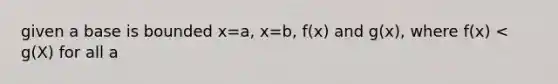 given a base is bounded x=a, x=b, f(x) and g(x), where f(x) < g(X) for all a<x<b, find the volume of the solid whose cross section, perpendicular to the x-axis are squares. Repeat wth semicircles.