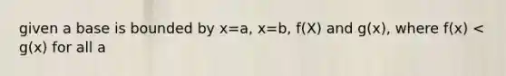 given a base is bounded by x=a, x=b, f(X) and g(x), where f(x) < g(x) for all a<x<b, find the volume of the solid whose cross section, perpendicular to the x-axis are squares