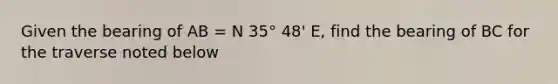 Given the bearing of AB = N 35° 48' E, find the bearing of BC for the traverse noted below