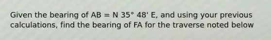 Given the bearing of AB = N 35° 48' E, and using your previous calculations, find the bearing of FA for the traverse noted below